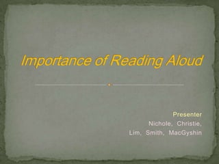 Importance of Reading Aloud Presenter Nichole,  Christie, Lim,  Smith,  MacGyshin 