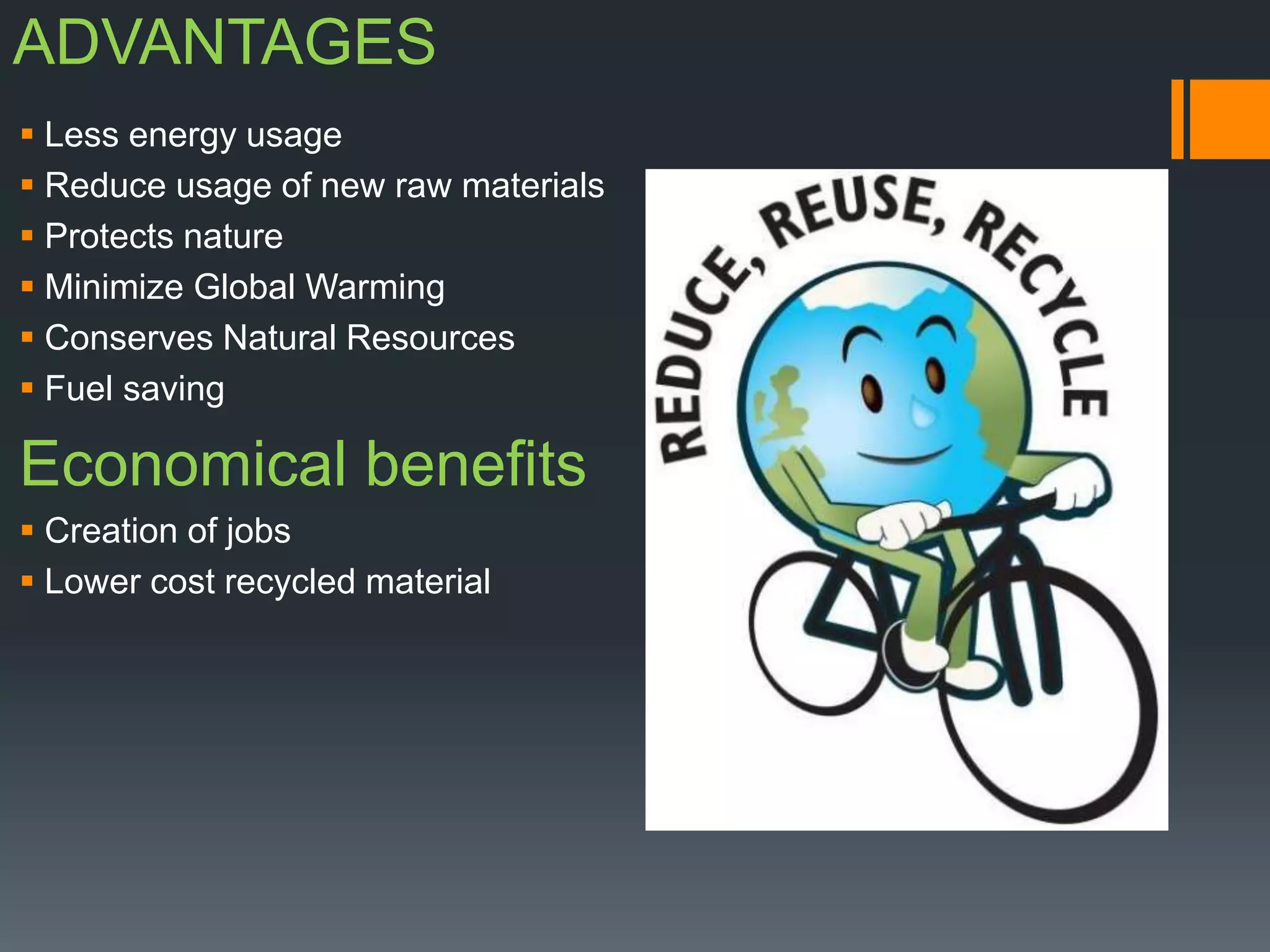 ADVANTAGES
 Less energy usage
 Reduce usage of new raw materials
 Protects nature
 Minimize Global Warming
 Conserves Natural Resources
 Fuel saving
Economical benefits
 Creation of jobs
 Lower cost recycled material
 