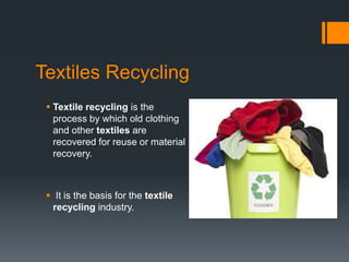 Textiles Recycling
 Textile recycling is the
process by which old clothing
and other textiles are
recovered for reuse or ...