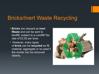 Bricks/Inert Waste Recycling
 Bricks are classed as Inert
Waste and can be sent to
landfill, subject to a Landfill Tax
ra...