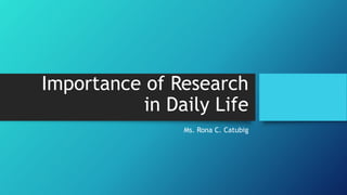 Importance of Research
in Daily Life
Ms. Rona C. Catubig
 