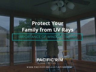 Pr ot ect Your Family from UV Rays – Impor tance of Window Tinti ng
W W W. PA C I F I C R I M G L A S S T I N T I N G . C O M
 