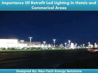 Importance Of Retrofit Led Lighting In Hotels and
Commerical Areas
Designed By: Neu-Tech Energy Solutions
 