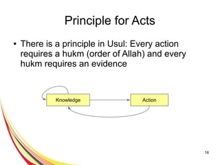 16
Principle for Acts
● There is a principle in Fiqh: Every action
requires a hukm (order of Allah) and every
hukm requires an evidence
Knowledge Action
 