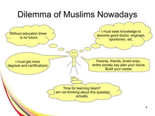 4
Dilemma of Muslims Nowadays
● 1 I must seek knowledge to
become good doctor, engineer,
sportsmen, etc.
Without education there
is no future
I must get more
degrees and certifications
Parents, friends, loved ones,
entire society say plan your future.
Build your career.
Time for learning Islam?
I am not thinking about this question
actually
 