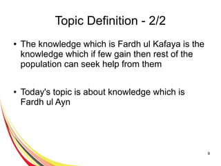 9
Topic Definition - 2/2
● The knowledge which is Fardh ul Kafaya is the
knowledge which if few gain then rest of the
population can seek help from them
● Today's topic is about knowledge which is
Fardh ul Ayn
 