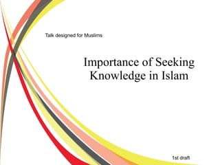 Importance of Seeking
Knowledge in Islam
1st draft
Talk designed for Muslims
 