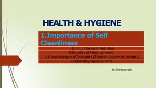 HEALTH & HYGIENE
1.Importance of Self
Cleanliness
2. Importance of Nutrition
3.Benefits of Healthy meals
4.Disadvantages of Toxicants (Tobacco, cigarette, Alcohol)
5.Personality Development
By S.Padmavathi
 