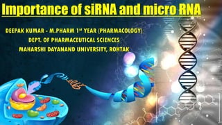 DEEPAK KUMAR - M.PHARM 1st YEAR (PHARMACOLOGY)
DEPT. OF PHARMACEUTICAL SCIENCES
MAHARSHI DAYANAND UNIVERSITY, ROHTAK
Importance of siRNA and micro RNA
 