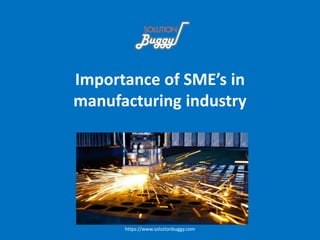 Importance of SME’s in
manufacturing industry
https://www.solutionbuggy.com
 