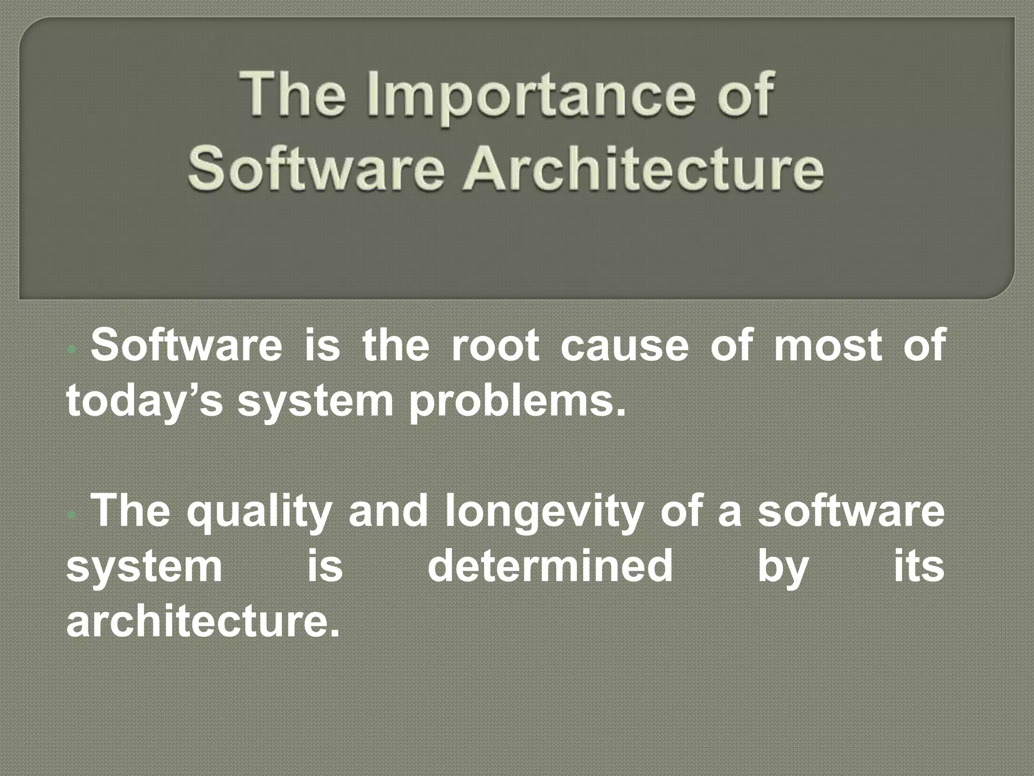 • Software is the root cause of most of
today’s system problems.
• The quality and longevity of a software
system is determined by its
architecture.
 