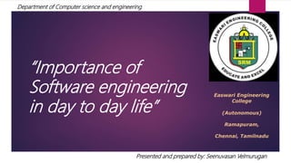 Easwari Engineering
College
(Autonomous)
Ramapuram,
Chennai, Tamilnadu
“Importance of
Software engineering
in day to day life”
Presented and prepared by: Seenuvasan Velmurugan
Department of Computer science and engineering
 