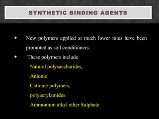 SYNTHETIC BINDING AGENTS
• New polymers applied at much lower rates have been
promoted as soil conditioners.
• These polymers include
Natural polysaccharides,
Anionic
Cationic polymers,
polyacrylamides.
Ammonium alkyl ether Sulphate
 