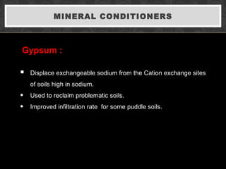 MINERAL CONDITIONERS
 Displace exchangeable sodium from the Cation exchange sites
of soils high in sodium.
• Used to reclaim problematic soils.
• Improved infiltration rate for some puddle soils.
Gypsum :
 