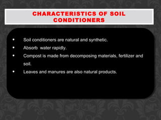 CHARACTERISTICS OF SOIL
CONDITIONERS
• Soil conditioners are natural and synthetic.
• Absorb water rapidly.
• Compost is made from decomposing materials, fertilizer and
soil.
• Leaves and manures are also natural products.
 