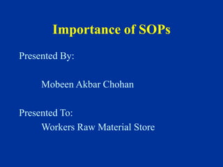Importance of SOPs
Presented By:
Mobeen Akbar Chohan
Presented To:
Workers Raw Material Store
 