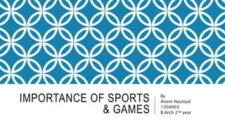 IMPORTANCE OF SPORTS
& GAMES
By
Anant Nautiyal
1304003
B.Arch 2nd year
 