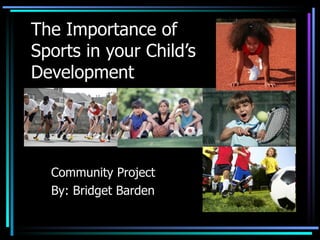 The Importance of  Sports in your Child’s Development Community Project By: Bridget Barden  