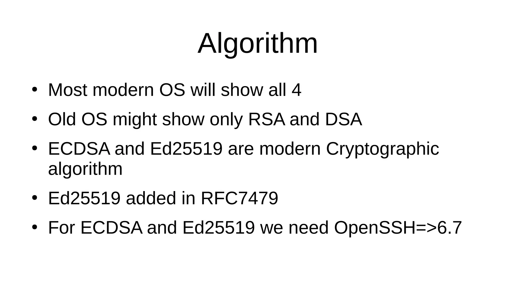 Algorithm ● Most modern OS will show all 4 ● Old OS might show only RSA and DSA ● ECDSA and Ed25519 are modern Cryptographic algorithm ● Ed25519 added in RFC7479 ● For ECDSA and Ed25519 we need OpenSSH=>6.7 