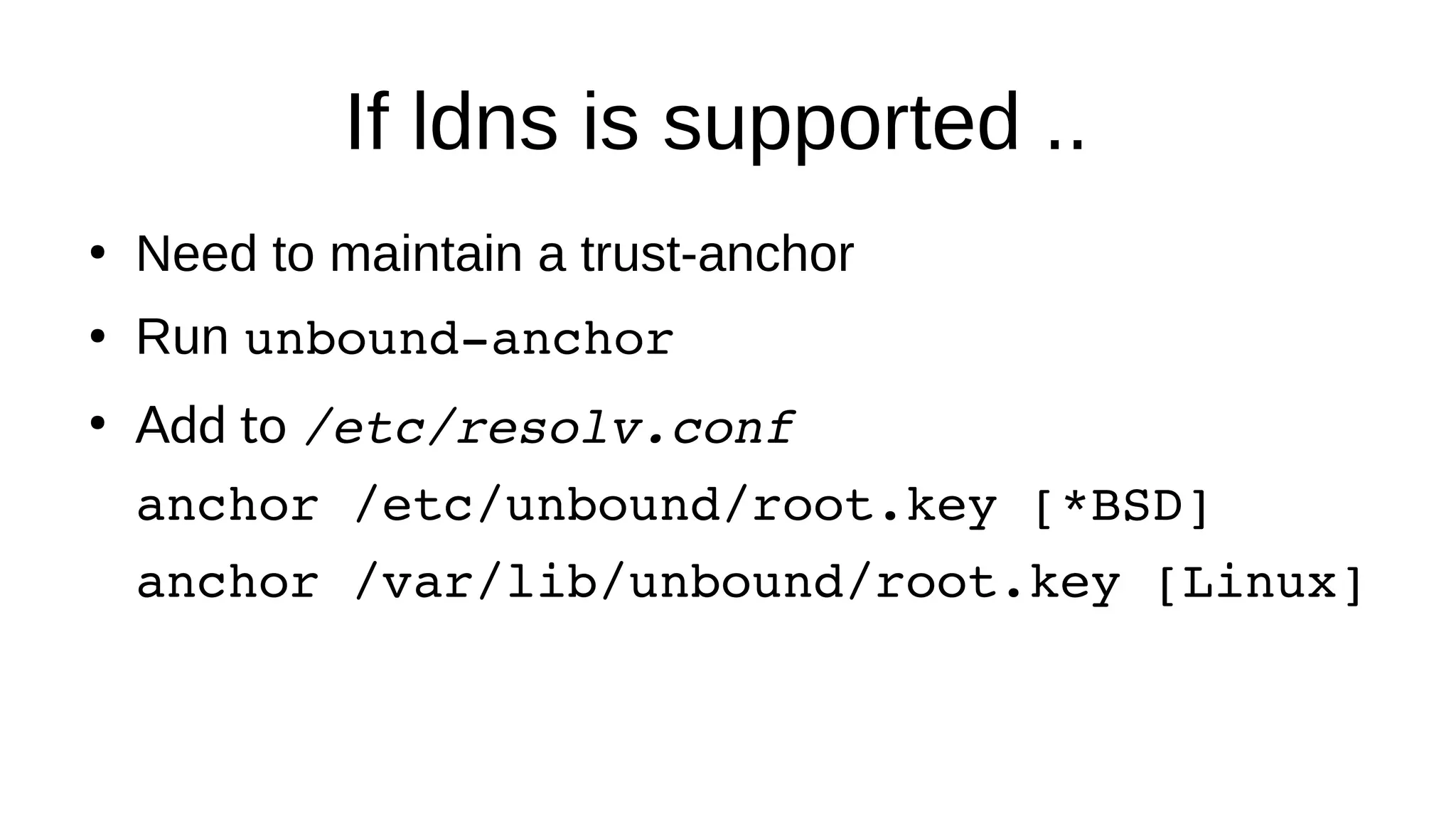 If ldns is supported .. ● Need to maintain a trust-anchor ● Run unbound-anchor ● Add to /etc/resolv.conf anchor /etc/unbound/root.key [*BSD] anchor /var/lib/unbound/root.key [Linux] 