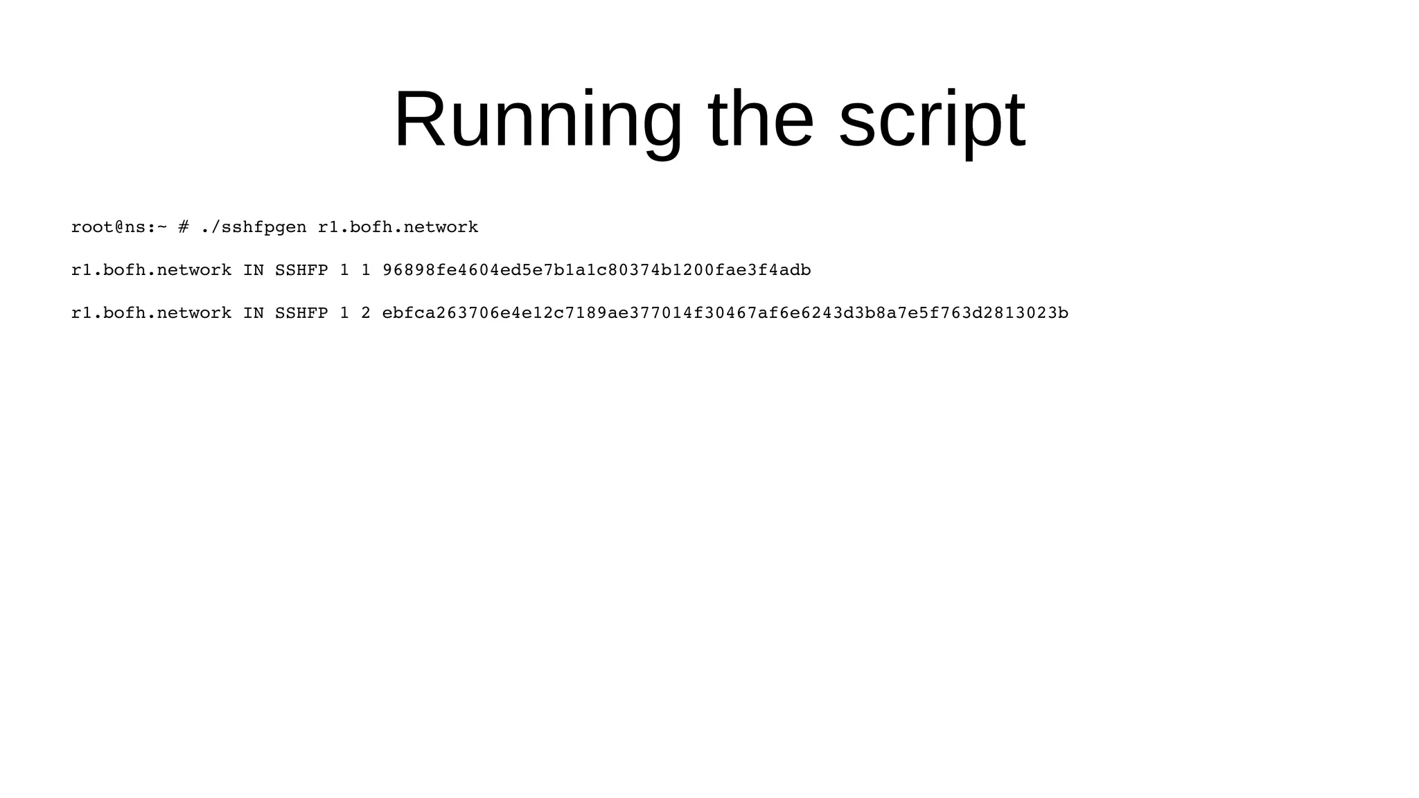 Running the script root@ns:~ # ./sshfpgen r1.bofh.network r1.bofh.network IN SSHFP 1 1 96898fe4604ed5e7b1a1c80374b1200fae3f4adb r1.bofh.network IN SSHFP 1 2 ebfca263706e4e12c7189ae377014f30467af6e6243d3b8a7e5f763d2813023b 