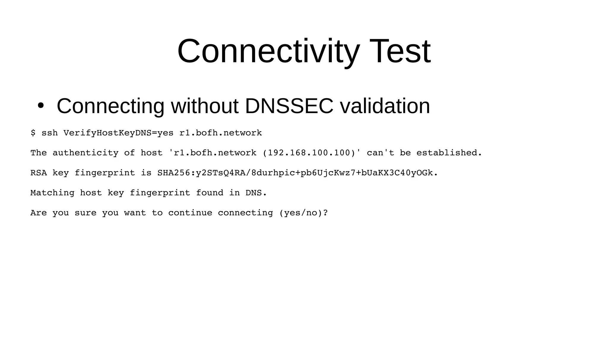 Connectivity Test ● Connecting without DNSSEC validation $ ssh VerifyHostKeyDNS=yes r1.bofh.network The authenticity of host 'r1.bofh.network (192.168.100.100)' can't be established. RSA key fingerprint is SHA256:y2STsQ4RA/8durhpic+pb6UjcKwz7+bUaKX3C40yOGk. Matching host key fingerprint found in DNS. Are you sure you want to continue connecting (yes/no)? 