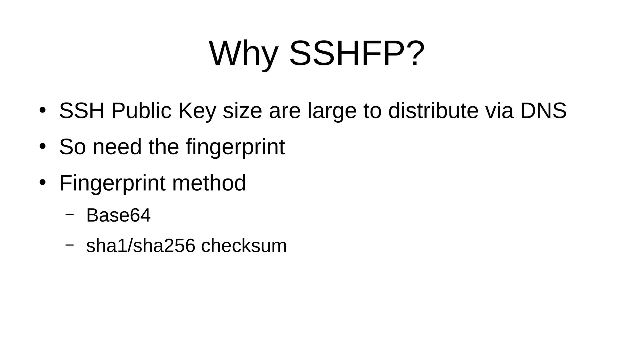 Why SSHFP? ● SSH Public Key size are large to distribute via DNS ● So need the fingerprint ● Fingerprint method – Base64 – sha1/sha256 checksum 