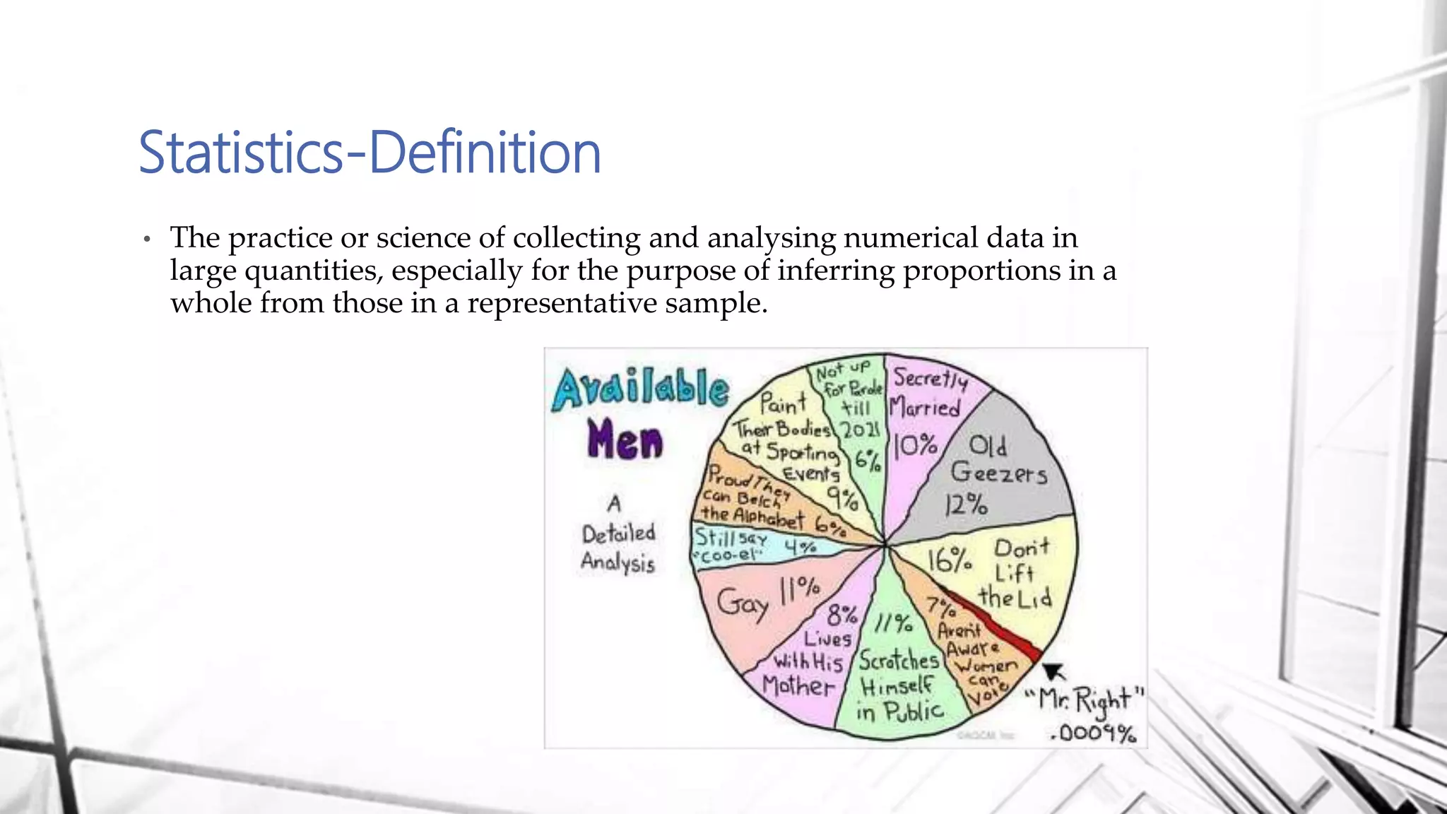 Statistics-Definition
• The practice or science of collecting and analysing numerical data in
large quantities, especially for the purpose of inferring proportions in a
whole from those in a representative sample.
 