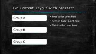 Two Content Layout with SmartArt
Group A
• Task 1
• Task 2
Group B
• Task 1
• Task 2
Group C
• Task 1
▪ First bullet point here
▪ Second bullet point here
▪ Third bullet point here
 