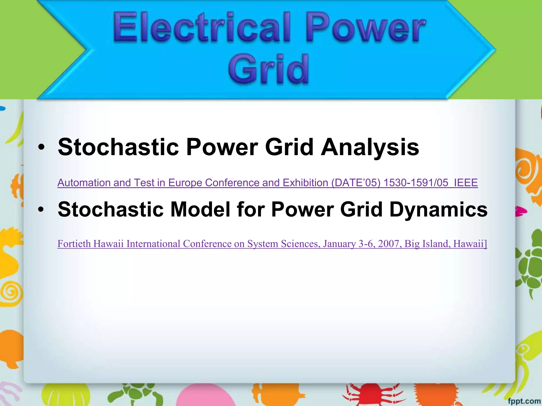 • Stochastic Power Grid Analysis
Automation and Test in Europe Conference and Exhibition (DATE’05) 1530-1591/05 IEEE
• Stochastic Model for Power Grid Dynamics
Fortieth Hawaii International Conference on System Sciences, January 3-6, 2007, Big Island, Hawaii]
 