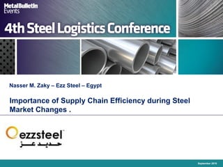 Importance of Supply Chain Efficiency during Steel
Market Changes .
Nasser M. Zaky – Ezz Steel – Egypt
September 2010
 