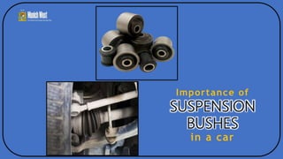Importance of
SUSPENSION
BUSHES
in a car
 