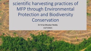 scientific harvesting practices of
MFP through Environmental
Protection and Biodiversity
Conservation
Dr N Sai Bhaskar Reddy
13/7/2021
 