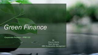 Green Finance
By:
Charvie Mishra
Neeti Mahajan
MBA Sustainability Management
Corporate Finance – PPM 122
 