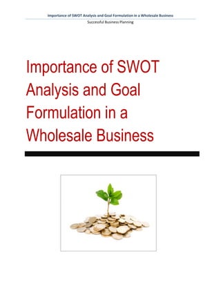 Importance of SWOT Analysis and Goal Formulation in a Wholesale Business
                        Successful Business Planning




Importance of SWOT
Analysis and Goal
Formulation in a
Wholesale Business
 