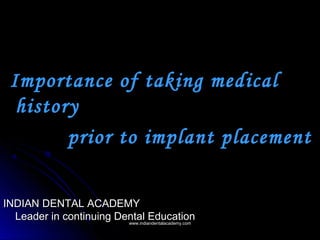 Importance of taking medical
history
prior to implant placement
INDIAN DENTAL ACADEMYINDIAN DENTAL ACADEMY
Leader in continuing Dental EducationLeader in continuing Dental Educationwww.indiandentalacademy.comwww.indiandentalacademy.com
 