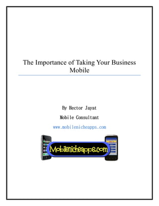 The Importance of Taking Your Business
Mobile
By Hector Jayat
Mobile Consultant
www.mobilenicheapps.com
 