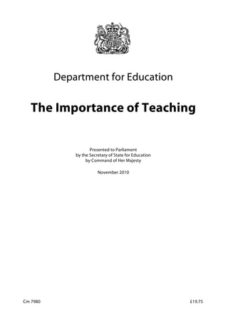 Department for Education
	
The Importance of Teaching
	
Presented to Parliament 

by the Secretary of State for Education
	
by Command of Her Majesty
	
November 2010
	
Cm 7980 £19.75
	
 