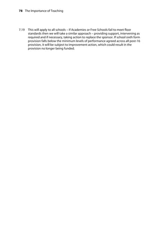 78 The Importance of Teaching
	
7.19		 This will apply to all schools – if Academies or Free Schools fail to meet floor
standards then we will take a similar approach – providing support, intervening as
required and if necessary, taking action to replace the sponsor. If school sixth form
provision falls below the minimum levels of performance agreed across all post-16
provision, it will be subject to improvement action, which could result in the
provision no longer being funded.
 