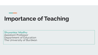 Importance of Teaching
Shuvankar Madhu
Assistant Professor
Department of Education
The University of Burdwan
 