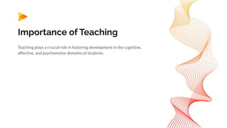 Importance of Teaching
Teaching plays a crucial role in fostering development in the cognitive,
affective, and psychomotor domains of students.
 