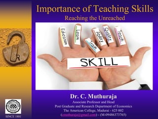 Importance of Teaching Skills
Reaching the Unreached
Dr. C. Muthuraja
Associate Professor and Head
Post Graduate and Research Department of Economics
The American College, Madurai - 625 002
(cmuthuraja@gmail.com) - (M-09486373765)
SINCE 1881
 