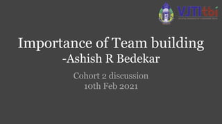 Importance of Team building
-Ashish R Bedekar
Cohort 2 discussion
10th Feb 2021
 