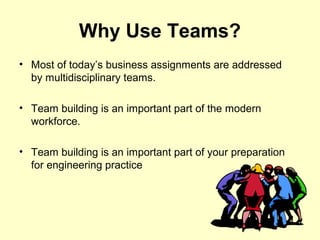 Why Use Teams?
• Most of today’s business assignments are addressed
by multidisciplinary teams.
• Team building is an impo...