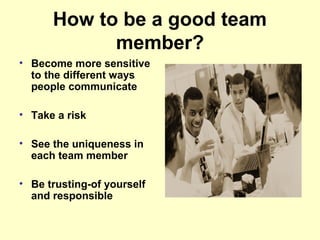 How to be a good team
member?
• Become more sensitive
to the different ways
people communicate
• Take a risk
• See the uni...
