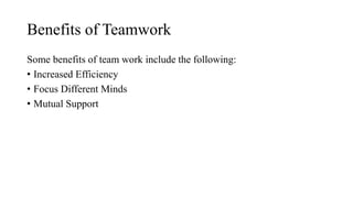 Benefits of Teamwork
Some benefits of team work include the following:
• Increased Efficiency
• Focus Different Minds
• Mutual Support
 
