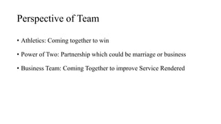 Perspective of Team
• Athletics: Coming together to win
• Power of Two: Partnership which could be marriage or business
• Business Team: Coming Together to improve Service Rendered
 