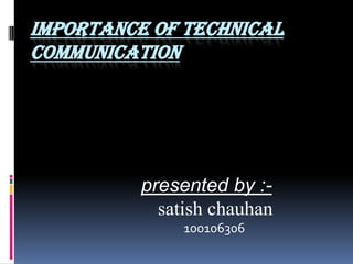 IMPORTANCE OF TECHNICAL
COMMUNICATION




          presented by :-
            satish chauhan
               100106306
 