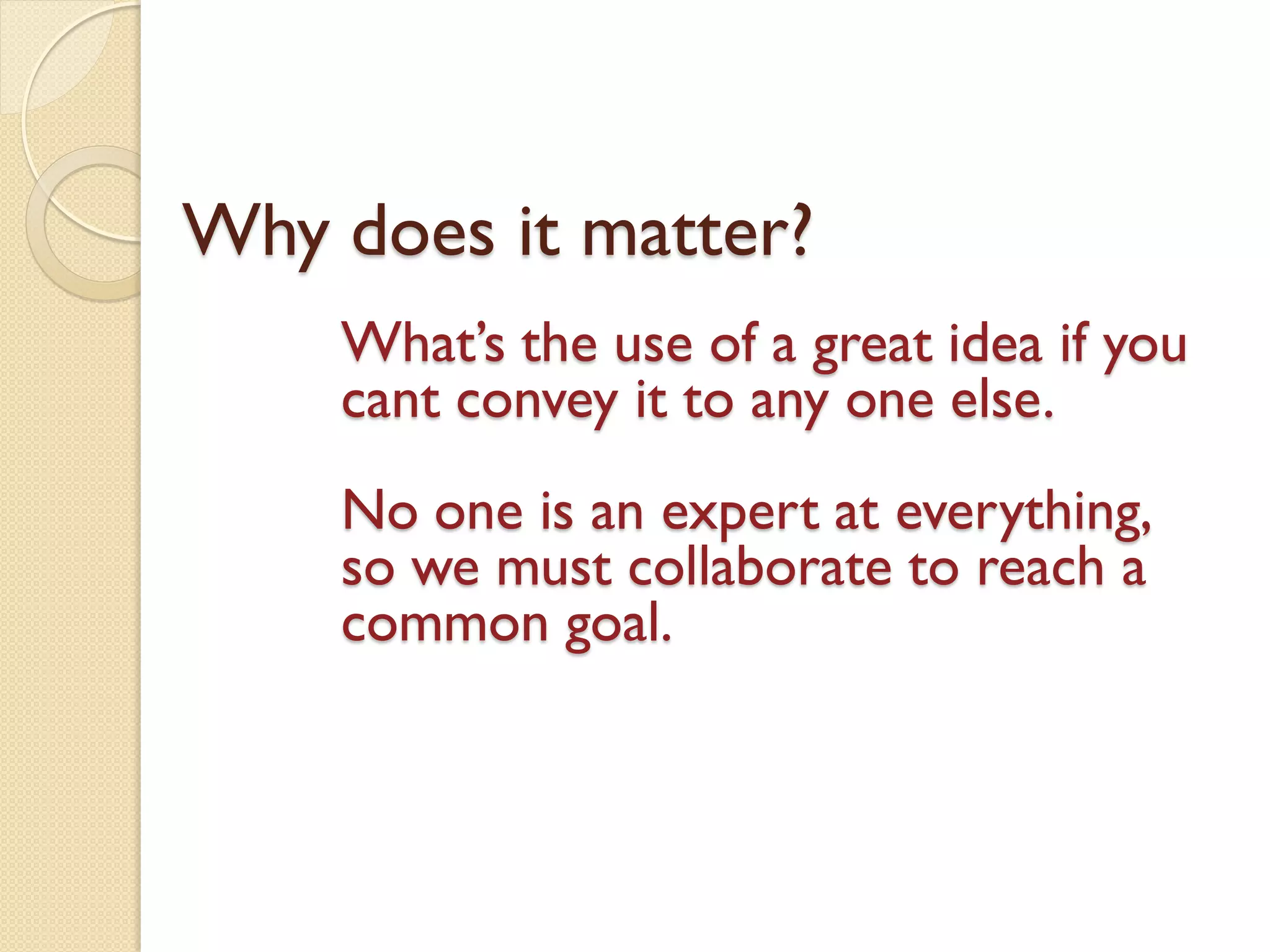 Why does it matter?
What’s the use of a great idea if you
cant convey it to any one else.
No one is an expert at everything,
so we must collaborate to reach a
common goal.