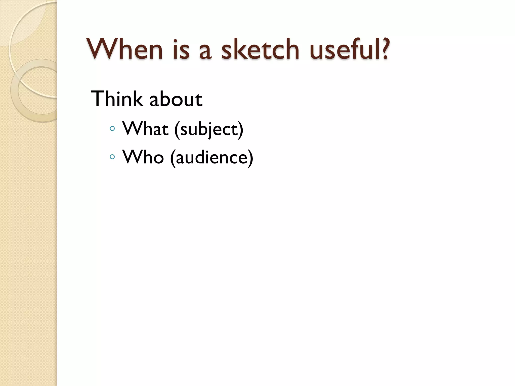 When is a sketch useful?
Think about
◦ What (subject)
◦ Who (audience)